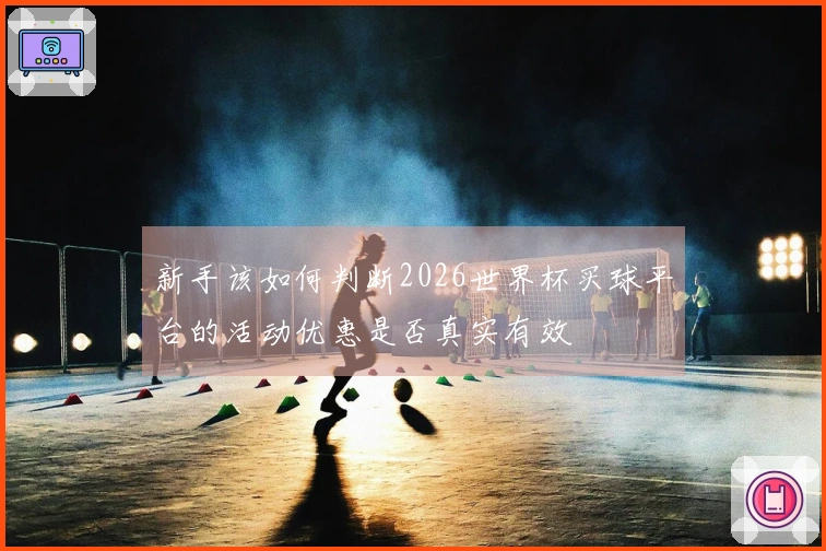 新手该如何判断2026世界杯买球平台的活动优惠是否真实有效