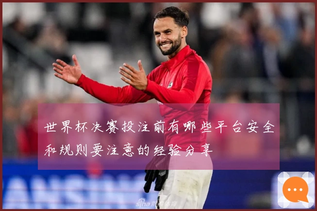 世界杯决赛投注前有哪些平台安全和规则要注意的经验分享