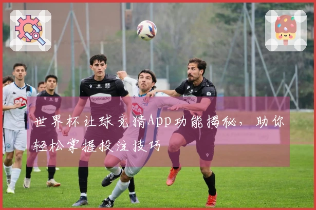 世界杯让球竞猜App功能揭秘，助你轻松掌握投注技巧