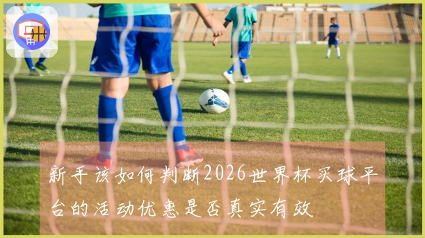 新手该如何判断2026世界杯买球平台的活动优惠是否真实有效