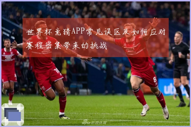 世界杯竞猜APP常见误区及如何应对赛程密集带来的挑战
