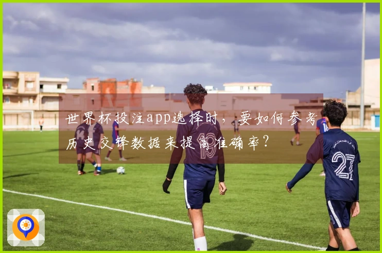 世界杯投注app选择时，要如何参考历史交锋数据来提高准确率？