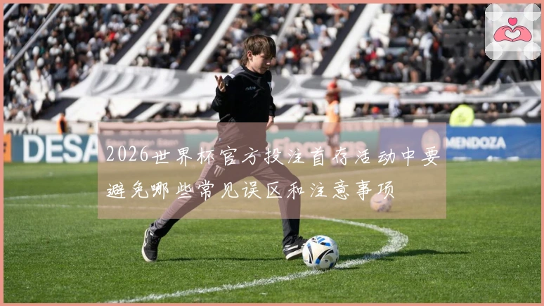 2026世界杯官方投注首存活动中要避免哪些常见误区和注意事项