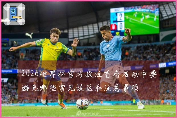 2026世界杯官方投注首存活动中要避免哪些常见误区和注意事项