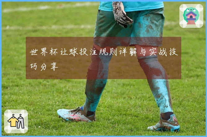 世界杯让球投注规则详解与实战技巧分享